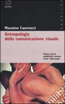 Antropologia della comunicazione visuale. Feticci, merci, pubblicità, cinema, corpi, videoscape libro di Canevacci Massimo