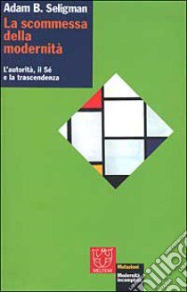 La scommessa della modernità. L'autorità, il sé e la trascendenza libro di Seligman Adam B.; Bortolini M. (cur.); Rosati A. (cur.)