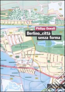 Berlino città senza forma. Strategie per un'altra architettura libro di Oswalt Philipp