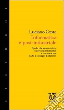 Informatica e post-industriale. Quello che avreste voluto sapere sull'informatica e non avete mai avuto il coraggio di chiedere libro di Costa Luciano