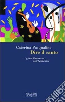 Dire il canto. I gitani flamencos dell'Andalusia libro di Pasqualino Caterina