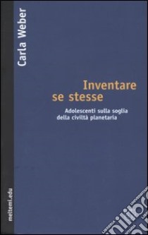 Inventare se stesse. Adolescenti sulla soglia della civiltà planetaria libro di Weber Carla