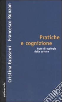 Pratiche e cognizione. Note di ecologia della cultura libro di Grasseni Cristina; Ronzon Francesco