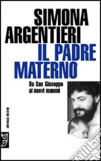 Il padre materno. Da San Giuseppe ai nuovi mammi libro di Argentieri Simona