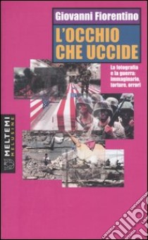 L'occhio che uccide. La fotografia e la guerra: immaginario, torture, orrori libro di Fiorentino Giovanni