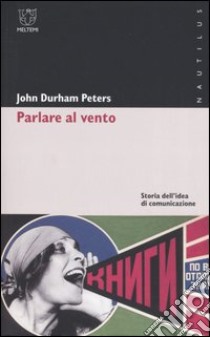 Parlare al vento. Storia dell'idea di comunicazione libro di Peters John D.