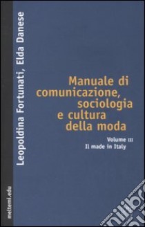 Manuale di comunicazione, sociologia e cultura della moda. Vol. 3: Il made in Italy libro di Fortunati Leopoldina; Danese Elda