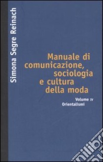 Manuale di comunicazione, sociologia e cultura della moda. Vol. 4: Orientalismi libro di Segre Reinach Simona