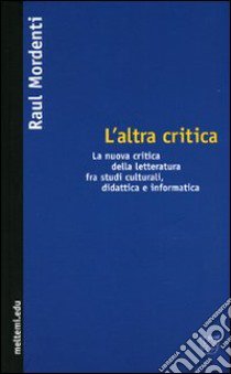 L'altra critica. La nuova critica della letteratura fra studi culturali, didattica e informatica libro di Mordenti Raul