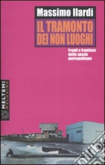 Il tramonto dei non luoghi. Fronti e frontiere dello spazio metropolitano libro di Ilardi Massimo