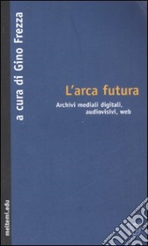 L'arca futura. Archivi mediali digitali, audiovisivi, web libro di Frezza G. (cur.)