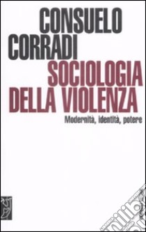 Sociologia della violenza. Modernità, identità, potere libro di Corradi Consuelo