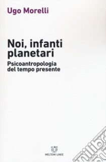 Noi, infanti planetari. Psicoantropologia del tempo presente libro di Morelli Ugo