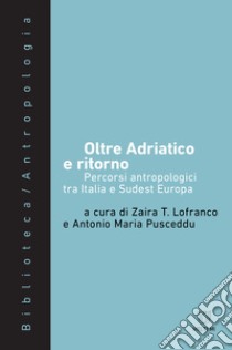 Oltre Adriatico e ritorno. Percorsi antropologici tra Italia e Sudest Europa libro di Lofranco Z. T. (cur.); Pusceddu A. M. (cur.)