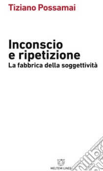 Inconscio e ripetizione. La fabbrica della soggettività libro di Possamai Tiziano