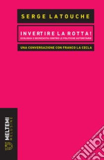 Invertire la rotta! Ecologia e decrescita contro le politiche autoritarie. Una conversazione con Franco La Cecla libro di Latouche Serge; La Cecla Franco