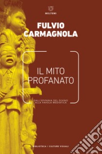 Il mito profanato. Dall'epifania del divino alla favola mediatica libro di Carmagnola Fulvio