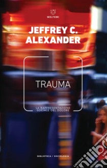 Trauma. La rappresentazione sociale del dolore libro di Alexander Jeffrey C.; Migliorati L. (cur.); Mori L. (cur.)