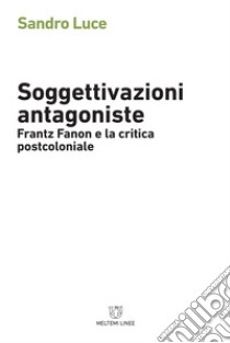 Soggettivazioni antagoniste. Frantz Fanon e la critica postcoloniale libro di Luce Sandro