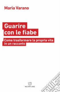 Guarire con le fiabe. Come trasformare la propria vita in un racconto libro di Varano Maria