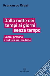 Dalla notte dei tempi ai giorni senza tempo. Sacro, profano e cultura ipermediata libro di Orazi Francesco