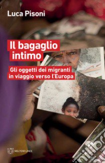 Il bagaglio intimo. Gli oggetti dei migranti in viaggio verso l'Europa libro di Pisoni Luca