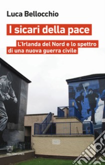 I sicari della pace. L'Irlanda del Nord e lo spettro di una nuova guerra civile libro di Bellocchio Luca