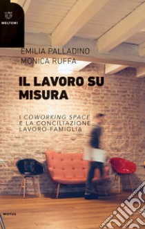 Il lavoro su misura. I «coworking spaces» e la conciliazione lavoro-famiglia libro di Palladino Emilia; Ruffa Monica