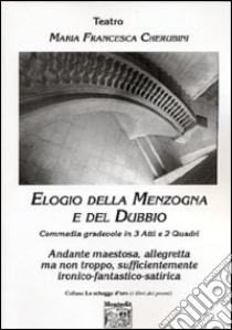 Elogio della menzogna e del dubbio. Commedia gradevole in 3 atti e 2 quadri. Andante maestosa, allegretta ma non troppo, sufficientemente ironico-fantastico-satirica libro di Cherubini M. Francesca