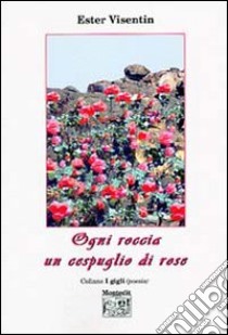 Ogni roccia un cespuglio di rose libro di Visentin Ester