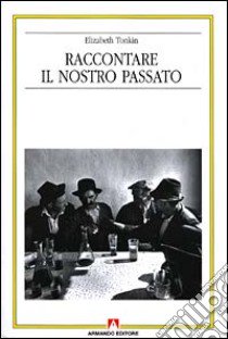 Raccontare il nostro passato. La costruzione sociale della storia orale libro di Tonkin Elizabeth