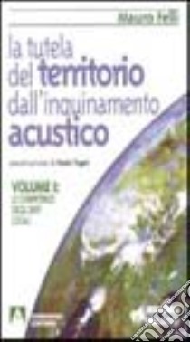 La tutela del territorio dall'inquinamento acustico. Vol. 1: Le competenze degli enti locali libro di Felli Mauro; Cotana F. (cur.); Asdrubali F. (cur.); Baruffa R. (cur.)