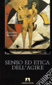 Senso ed etica dell'agire. Pensieri di politica, economia, religione libro di Bernardi Giacomo