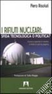 I rifiuti nucleari: sfida tecnologica o politica? Come e perché il mostro è finito in prima pagina libro di Risoluti Piero