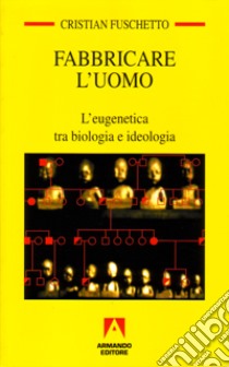 Fabbricare l'uomo. L'eugenetica tra biologia e ideologia libro di Fuschetto Cristian