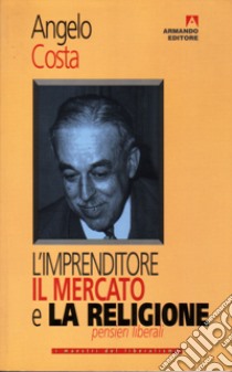 L'imprenditore, il mercato e la religione. Pensieri liberali libro di Costa Angelo