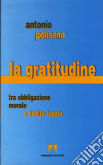 La gratitudine. Tra obbligazione morale e debito legale libro di Poliseno Antonio