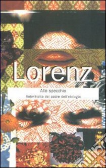 Lorenz allo specchio. Autoritratto inedito del padre dell'etologia libro di Lorenz Konrad