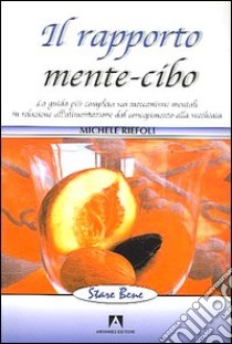 Il rapporto mente-cibo. La guida più completa sui meccanismi mentali in relazione all'alimentazione dal concepimento alla vecchiaia libro di Riefoli Michele