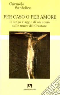 Per caso o per amore. Il lungo viaggio di un uomo sulle tracce del creatore libro di Sanfelice Carmelo