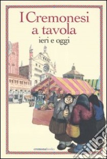 I cremonesi a tavola. Ieri e oggi libro di Bertinelli Spotti Carla; Saronni Ambrogio; Cacciatori F. (cur.)