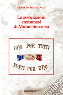 Le associazioni cremonesi di Mutuo Soccorso libro di Gonzaga Francesco