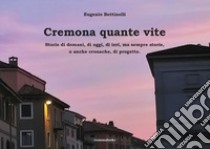 Cremona quante vite. Storie di domani, di oggi, di ieri, ma sempre storie o anche cronache, di progetto libro di Bettinelli Eugenio