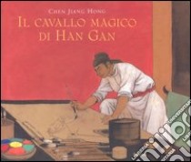 Il cavallo magico di Han Gan. Ediz. illustrata libro di Chen Jiang Hong