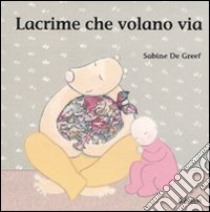 Lacrime che volano via. Ediz. illustrata libro di De Greef Sabine