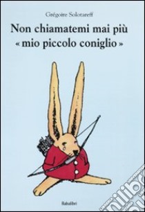 Non chiamatemi mai più «mio piccolo coniglio». Ediz. illustrata libro di Solotareff Grégoire