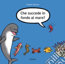 Che succede in fondo al mare? Ediz. illustrata libro di Ohmura Tomoko