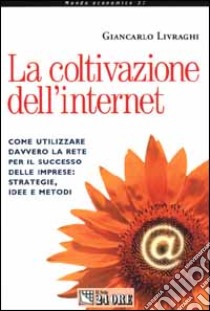 La coltivazione dell'Internet. Come utilizzare davvero la rete per il successo delle imprese: strategie, idee e metodi libro di Livraghi Giancarlo