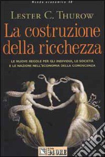 La costruzione della ricchezza. Le nuove regole per gli individui, le società e le nazioni nell'economia della conoscenza libro di Thurow Lester C.