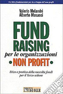 Fund raising per le organizzazioni non profit. Etica e pratica della raccolta fondi per il terzo settore libro di Masacci Alberto - Melandri Valerio